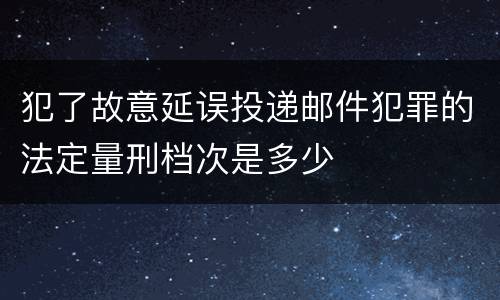 犯了故意延误投递邮件犯罪的法定量刑档次是多少