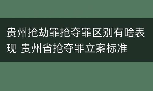 贵州抢劫罪抢夺罪区别有啥表现 贵州省抢夺罪立案标准