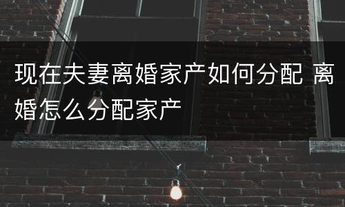 现在夫妻离婚家产如何分配 离婚怎么分配家产