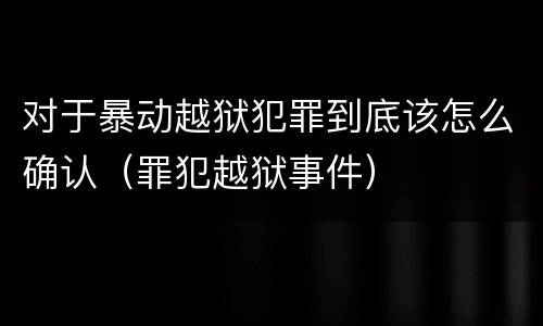 对于暴动越狱犯罪到底该怎么确认（罪犯越狱事件）