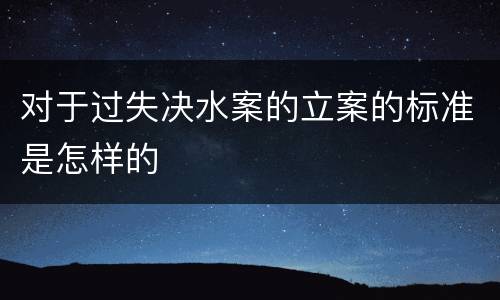 对于过失决水案的立案的标准是怎样的