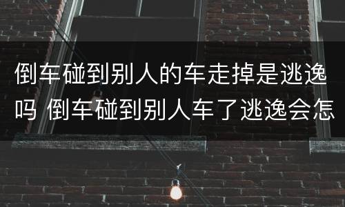 倒车碰到别人的车走掉是逃逸吗 倒车碰到别人车了逃逸会怎么处理