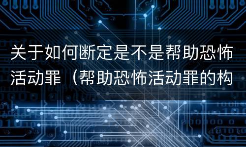 关于如何断定是不是帮助恐怖活动罪（帮助恐怖活动罪的构成要件）