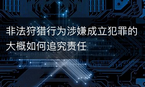 非法狩猎行为涉嫌成立犯罪的大概如何追究责任