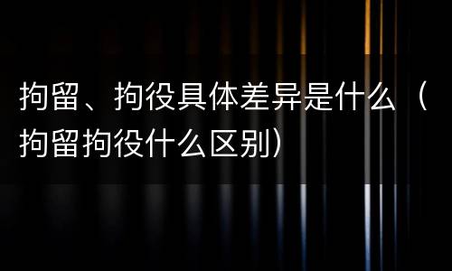拘留、拘役具体差异是什么（拘留拘役什么区别）