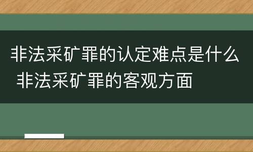 非法采矿罪的认定难点是什么 非法采矿罪的客观方面