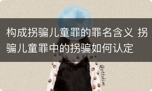构成拐骗儿童罪的罪名含义 拐骗儿童罪中的拐骗如何认定