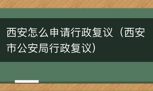 西安怎么申请行政复议（西安市公安局行政复议）