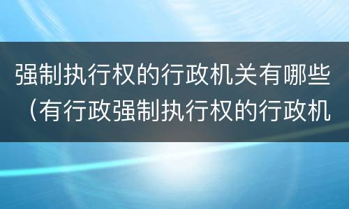 强制执行权的行政机关有哪些（有行政强制执行权的行政机关有哪些）