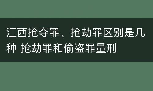 江西抢夺罪、抢劫罪区别是几种 抢劫罪和偷盗罪量刑