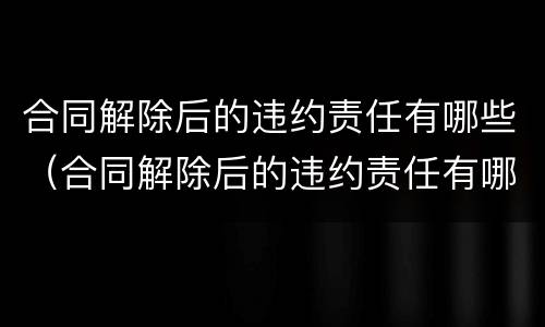 合同解除后的违约责任有哪些（合同解除后的违约责任有哪些条款）
