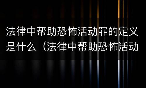 法律中帮助恐怖活动罪的定义是什么（法律中帮助恐怖活动罪的定义是什么呢）