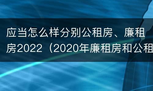 应当怎么样分别公租房、廉租房2022（2020年廉租房和公租房的区别）