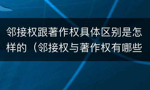 邻接权跟著作权具体区别是怎样的（邻接权与著作权有哪些联系）