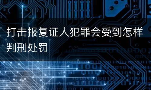 打击报复证人犯罪会受到怎样判刑处罚