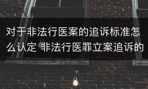 对于非法行医案的追诉标准怎么认定 非法行医罪立案追诉的标准