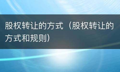 股权转让的方式（股权转让的方式和规则）