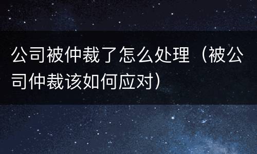 公司被仲裁了怎么处理（被公司仲裁该如何应对）