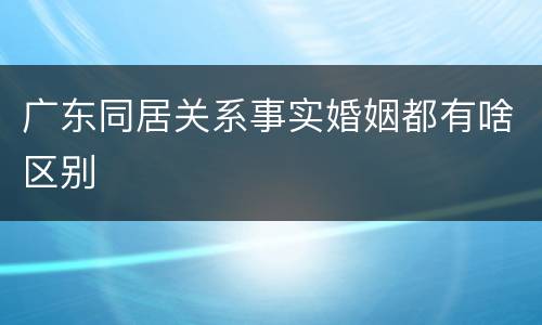 广东同居关系事实婚姻都有啥区别
