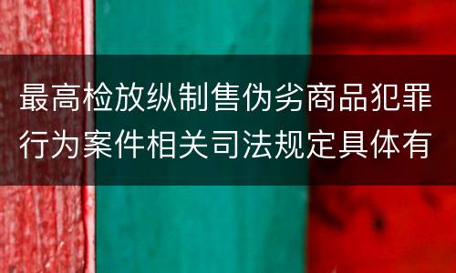 最高检放纵制售伪劣商品犯罪行为案件相关司法规定具体有哪些内容