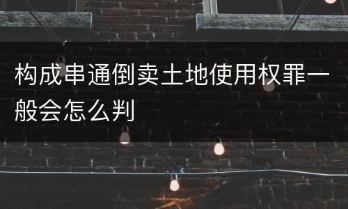 构成串通倒卖土地使用权罪一般会怎么判