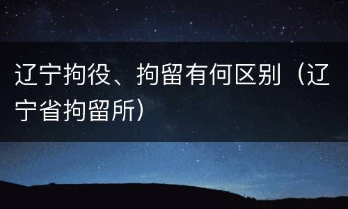 辽宁拘役、拘留有何区别（辽宁省拘留所）