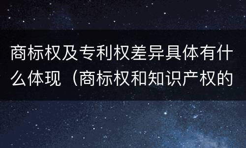 商标权及专利权差异具体有什么体现（商标权和知识产权的区别）