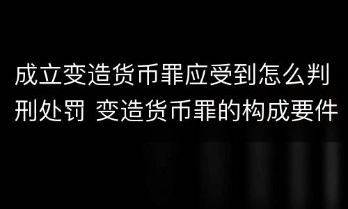 成立变造货币罪应受到怎么判刑处罚 变造货币罪的构成要件