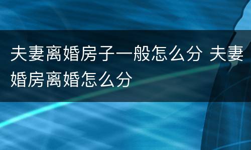 夫妻离婚房子一般怎么分 夫妻婚房离婚怎么分