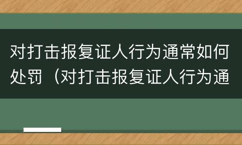 对打击报复证人行为通常如何处罚（对打击报复证人行为通常如何处罚）
