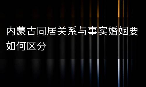 内蒙古同居关系与事实婚姻要如何区分