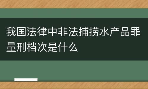 我国法律中非法捕捞水产品罪量刑档次是什么