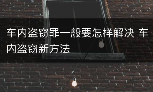 车内盗窃罪一般要怎样解决 车内盗窃新方法