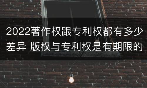 2022著作权跟专利权都有多少差异 版权与专利权是有期限的吗