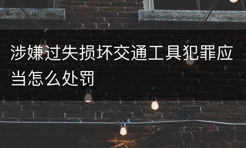 涉嫌过失损坏交通工具犯罪应当怎么处罚