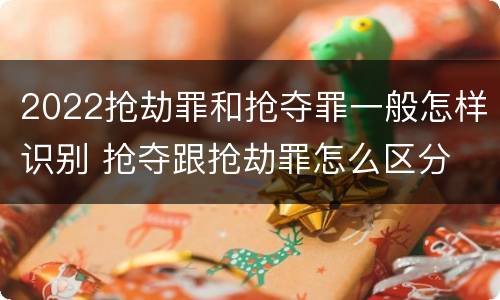 2022抢劫罪和抢夺罪一般怎样识别 抢夺跟抢劫罪怎么区分