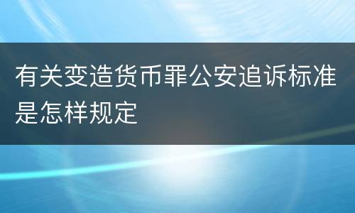 有关变造货币罪公安追诉标准是怎样规定