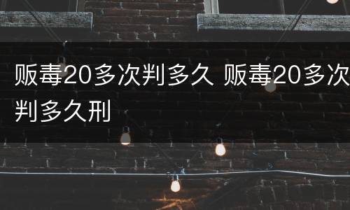 贩毒20多次判多久 贩毒20多次判多久刑