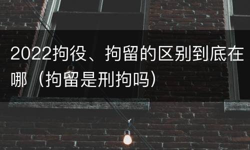 2022拘役、拘留的区别到底在哪（拘留是刑拘吗）