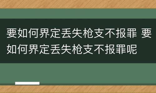 要如何界定丢失枪支不报罪 要如何界定丢失枪支不报罪呢
