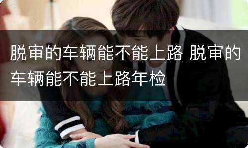 脱审的车辆能不能上路 脱审的车辆能不能上路年检