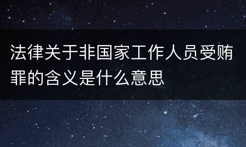 法律关于非国家工作人员受贿罪的含义是什么意思