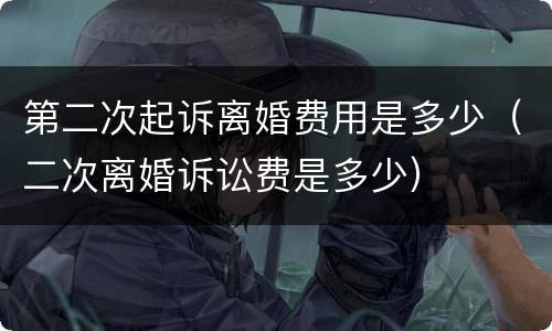 第二次起诉离婚费用是多少（二次离婚诉讼费是多少）