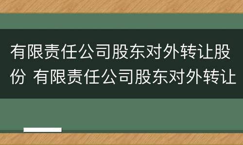 有限责任公司股东对外转让股份 有限责任公司股东对外转让股份分录