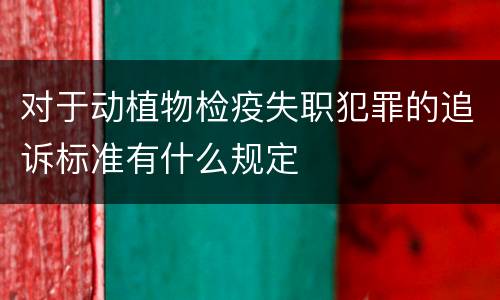 对于动植物检疫失职犯罪的追诉标准有什么规定