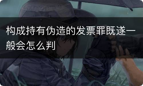 构成持有伪造的发票罪既遂一般会怎么判