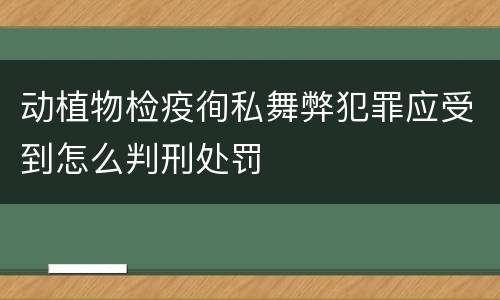 动植物检疫徇私舞弊犯罪应受到怎么判刑处罚