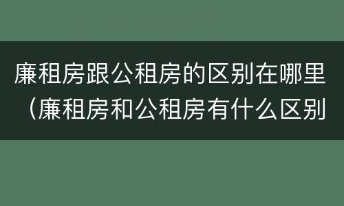 廉租房跟公租房的区别在哪里（廉租房和公租房有什么区别?）