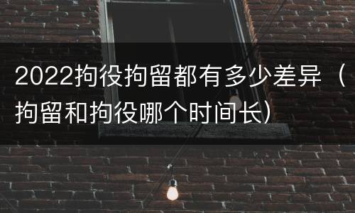 2022拘役拘留都有多少差异（拘留和拘役哪个时间长）