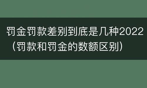 罚金罚款差别到底是几种2022（罚款和罚金的数额区别）